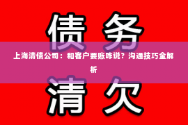 上海清债公司：和客户要账咋说？沟通技巧全解析