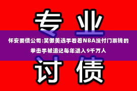 怀安要债公司:笑傲美选手看着NBA没付门票钱的拳击手被追记每年进入9千万人