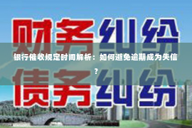 银行催收规定时间解析：如何避免逾期成为失信？