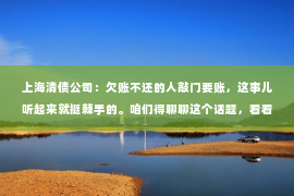 上海清债公司：欠账不还的人敲门要账，这事儿听起来就挺棘手的。咱们得聊聊这个话题，看看遇到这种情况，咱们该怎么办。