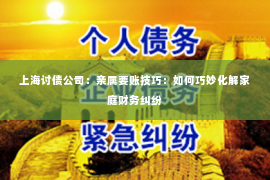 上海讨债公司：亲属要账技巧：如何巧妙化解家庭财务纠纷