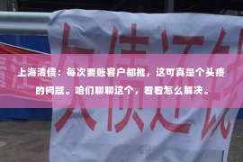 上海清债：每次要账客户都推，这可真是个头疼的问题。咱们聊聊这个，看看怎么解决。