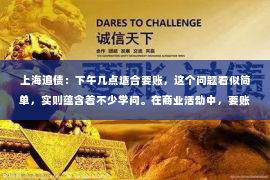 上海追债：下午几点适合要账，这个问题看似简单，实则蕴含着不少学问。在商业活动中，要账是维护公司利益的重要环节，而选择合适的时间进行要账，往往能起到事半功倍的效果。今天，我们就来聊聊这个话题，看看下午几点适合要账。