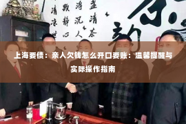 上海要债：亲人欠钱怎么开口要账：温馨提醒与实际操作指南