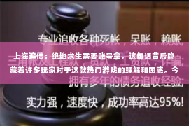 上海追债：绝地求生需要账号拿，这句话背后隐藏着许多玩家对于这款热门游戏的理解和困惑。今天，我们就来聊聊这个话题，看看为什么绝地求生需要账号，以及如何正确获取和使用账号。