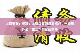 上海要账：标题：上错坟要账搞笑视频：一场意外的“误会”引发的欢乐