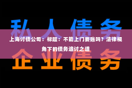 上海讨债公司：标题：不能上门要账吗？法律视角下的债务追讨之道