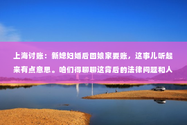 上海讨账：新媳妇婚后回娘家要账，这事儿听起来有点意思。咱们得聊聊这背后的法律问题和人情世故。