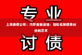 上海要债公司：巧妙要账话语：轻松化解债务纠纷的艺术