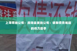 上海收账公司：原阳县要账公司：破解债务难题的得力助手