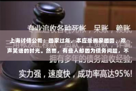 上海讨债公司：回家过年，本应是阖家团圆、欢声笑语的时光。然而，有些人却因为债务问题，不得不在喜庆的氛围中，去面对催债的尴尬。那么，回家过年该怎么去要账呢？今天，我就来和大家聊聊这个话题。
