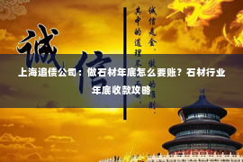 上海追债公司：做石材年底怎么要账？石材行业年底收款攻略