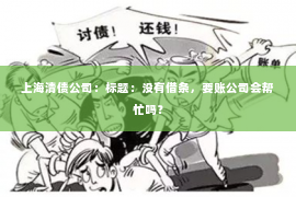 上海清债公司：标题：没有借条，要账公司会帮忙吗？