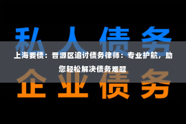 上海要债：晋源区追讨债务律师：专业护航，助您轻松解决债务难题