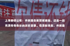 上海要债公司：乔致庸去紫禁城要账，这是一段充满传奇色彩的历史故事。在清朝末年，乔致庸作为晋商的代表，其商业智慧和胆识令人敬佩。今天，就让我们一起来回顾这段历史，探寻乔致庸为何要去紫禁城要账，以及他又是如何成功要回这笔账的。
