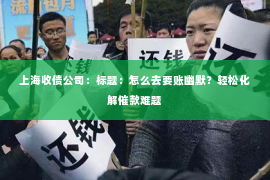 上海收债公司：标题：怎么去要账幽默？轻松化解催款难题
