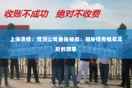 上海清债：借贷公司要账视频：揭秘债务催收背后的故事