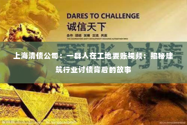 上海清债公司：一群人在工地要账视频：揭秘建筑行业讨债背后的故事