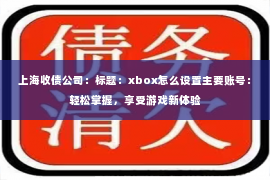 上海收债公司：标题：xbox怎么设置主要账号：轻松掌握，享受游戏新体验