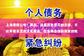 上海收债公司：商丘，这座历史悠久的古城，不仅有着丰富的文化底蕴，也是商业活动频繁的地方。在商业活动中，难免会遇到一些欠款问题，这时候，要账公司就派上用场了。那么，商丘有没有要账公司电话呢？今天，我就来和大家聊聊这个话题。
