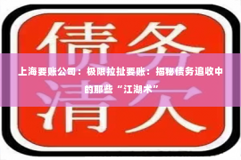 上海要账公司：极限拉扯要账：揭秘债务追收中的那些“江湖术”