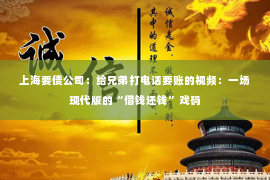 上海要债公司：给兄弟打电话要账的视频：一场现代版的“借钱还钱”戏码