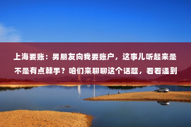 上海要账：男朋友向我要账户，这事儿听起来是不是有点棘手？咱们来聊聊这个话题，看看遇到这种情况，咱们应该怎么应对。