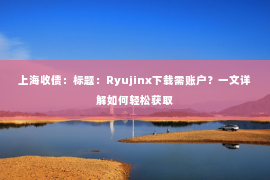 上海收债：标题：Ryujinx下载需账户？一文详解如何轻松获取