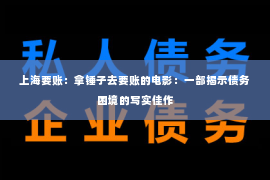 上海要账：拿锤子去要账的电影：一部揭示债务困境的写实佳作