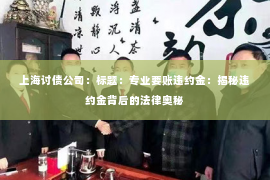 上海讨债公司：标题：专业要账违约金：揭秘违约金背后的法律奥秘