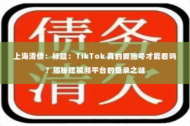 上海清债：标题：TikTok 真的要账号才能看吗？揭秘短视频平台的登录之谜
