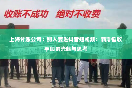 上海讨账公司：别人要账抖音短视频：新潮催收手段的兴起与思考
