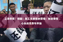 上海收债：标题：包工头要账的苦恼：那些藏在心头的无奈与辛酸