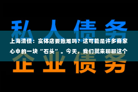 上海清债：实体店要账难吗？这可能是许多商家心中的一块“石头”。今天，我们就来聊聊这个话题，看看实体店要账的实际情况。