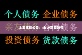 上海收债公司：sktv需要账号
