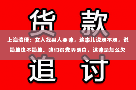 上海清债：女人找男人要账，这事儿说难不难，说简单也不简单。咱们得先弄明白，这账是怎么欠下的，再想想怎么要回来。下面，我就来跟大家聊聊这个话题。
