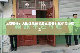 上海要债：大地保险催收怎么投诉？教你轻松应对