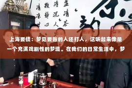 上海要债：梦见要账的人还打人，这听起来像是一个充满戏剧性的梦境。在我们的日常生活中，梦境往往是我们内心深处情感和想法的反映。那么，梦见要账的人还打人，究竟意味着什么呢？今天，我们就来聊聊这个话题。