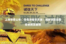 上海收债公司：任性贷催收步骤：揭秘贷款逾期后的真实面貌