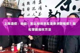 上海追债：标题：怎么投诉京东金条贷款催收？轻松掌握维权方法