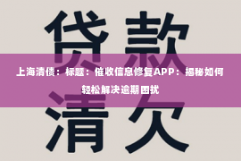 上海清债：标题：催收信息修复APP：揭秘如何轻松解决逾期困扰