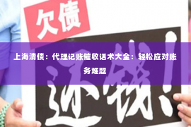 上海清债：代理记账催收话术大全：轻松应对账务难题