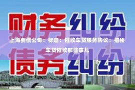 上海要债公司：标题：催收车贷服务协议：揭秘车贷催收那些事儿