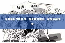 隆回专业讨债公司：解决债务难题，帮您远离负担！
