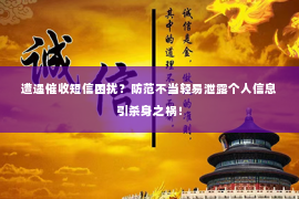 遭遇催收短信困扰？防范不当轻易泄露个人信息引杀身之祸！
