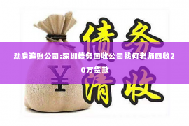 勐腊追账公司:深圳债务回收公司找何老师回收20万货款
