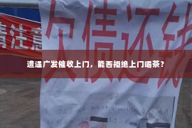 遭遇广发催收上门，能否拒绝上门喝茶？