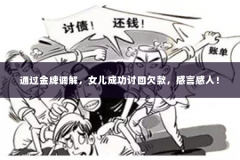 通过金牌调解，女儿成功讨回欠款，感言感人！