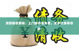 贷款催收新规：上门催收涵免费，更多优惠等你来！