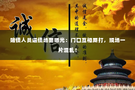 赌债人员逼债场面曝光：门口互相厮打，现场一片混乱！